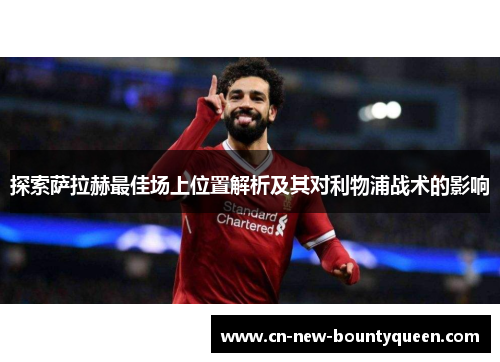 探索萨拉赫最佳场上位置解析及其对利物浦战术的影响 探索萨拉赫最佳场上位置解析及其对利物浦战术的影响