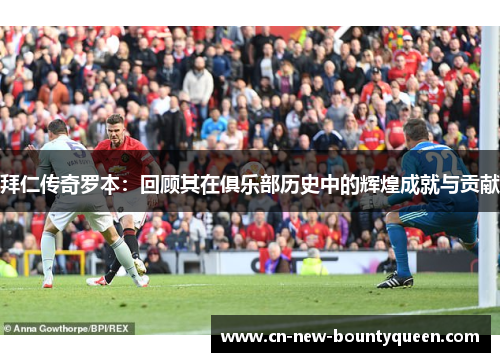 拜仁传奇罗本：回顾其在俱乐部历史中的辉煌成就与贡献
