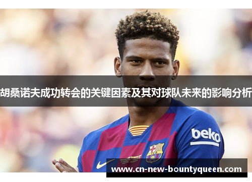 胡桑诺夫成功转会的关键因素及其对球队未来的影响分析