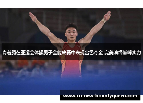 肖若腾在亚运会体操男子全能决赛中表现出色夺金 完美演绎巅峰实力