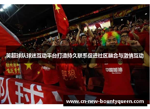 英超球队球迷互动平台打造持久联系促进社区融合与激情互动