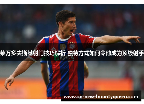 莱万多夫斯基射门技巧解析 独特方式如何令他成为顶级射手 莱万多夫斯基射门技巧解析 独特方式如何令他成为顶级射手