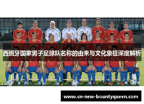西班牙国家男子足球队名称的由来与文化象征深度解析 西班牙国家男子足球队名称的由来与文化象征深度解析