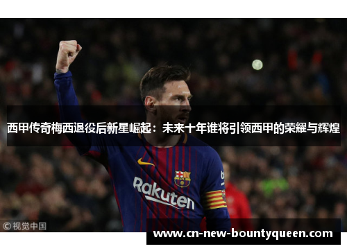 西甲传奇梅西退役后新星崛起：未来十年谁将引领西甲的荣耀与辉煌
