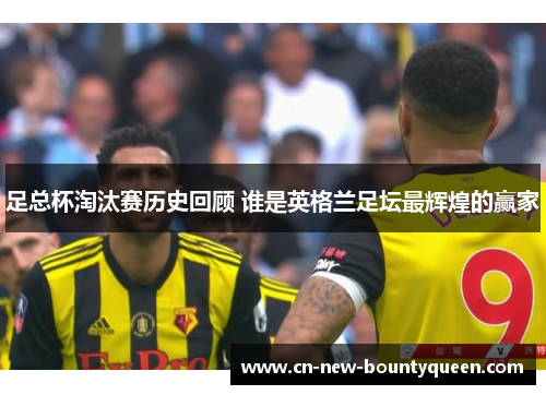 足总杯淘汰赛历史回顾 谁是英格兰足坛最辉煌的赢家