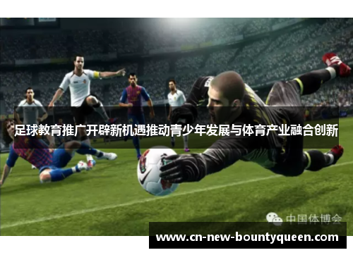 足球教育推广开辟新机遇推动青少年发展与体育产业融合创新 足球教育推广开辟新机遇推动青少年发展与体育产业融合创新