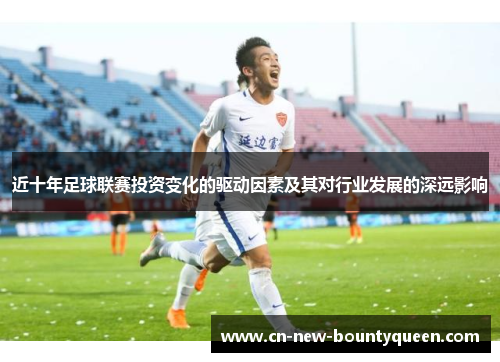 近十年足球联赛投资变化的驱动因素及其对行业发展的深远影响