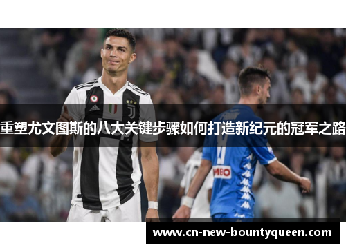 重塑尤文图斯的八大关键步骤如何打造新纪元的冠军之路