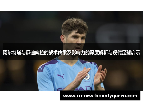 阿尔特塔与瓜迪奥拉的战术传承及影响力的深度解析与现代足球启示 阿尔特塔与瓜迪奥拉的战术传承及影响力的深度解析与现代足球启示