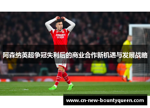 阿森纳英超争冠失利后的商业合作新机遇与发展战略 阿森纳英超争冠失利后的商业合作新机遇与发展战略