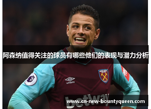 阿森纳值得关注的球员有哪些他们的表现与潜力分析