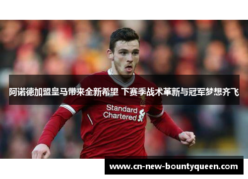 阿诺德加盟皇马带来全新希望 下赛季战术革新与冠军梦想齐飞 阿诺德加盟皇马带来全新希望 下赛季战术革新与冠军梦想齐飞