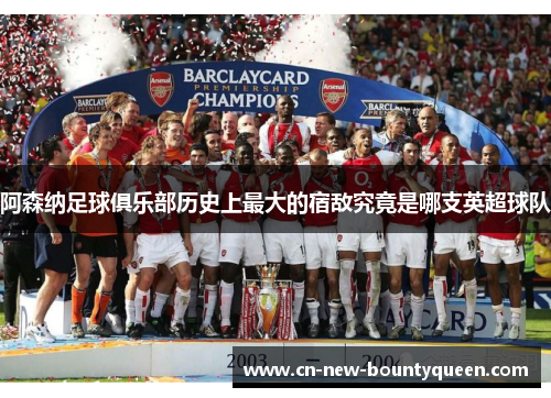 阿森纳足球俱乐部历史上最大的宿敌究竟是哪支英超球队 阿森纳足球俱乐部历史上最大的宿敌究竟是哪支英超球队