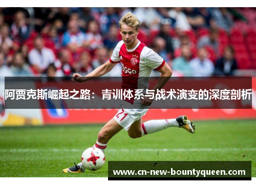 阿贾克斯崛起之路:青训体系与战术演变的深度剖析 阿贾克斯崛起之路:青训体系与战术演变的深度剖析