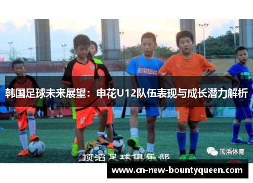 韩国足球未来展望：申花U12队伍表现与成长潜力解析