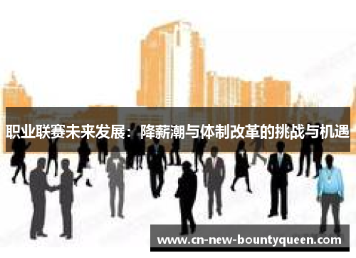 职业联赛未来发展:降薪潮与体制改革的挑战与机遇 职业联赛未来发展:降薪潮与体制改革的挑战与机遇