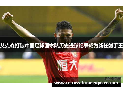 艾克森打破中国足球国家队历史进球纪录成为新任射手王