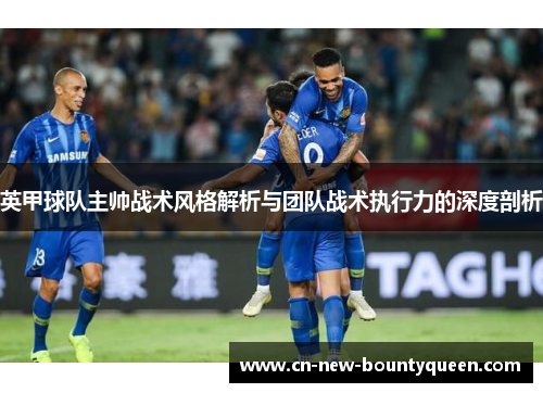 英甲球队主帅战术风格解析与团队战术执行力的深度剖析
