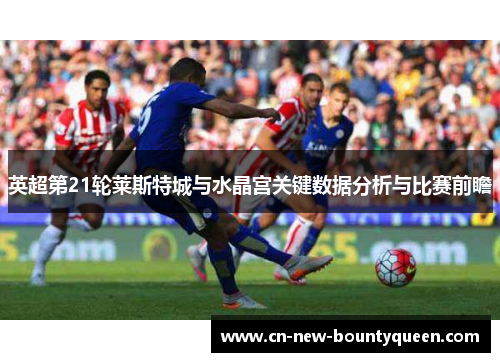 英超第21轮莱斯特城与水晶宫关键数据分析与比赛前瞻