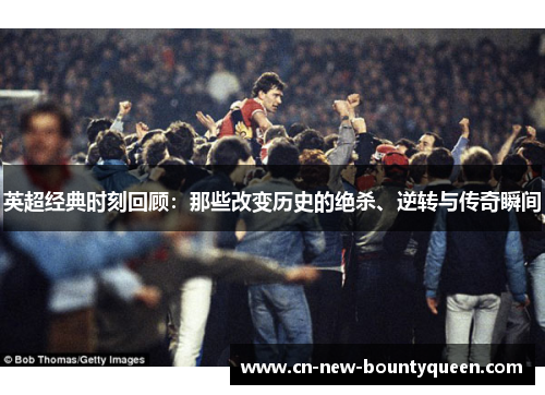 英超经典时刻回顾：那些改变历史的绝杀、逆转与传奇瞬间