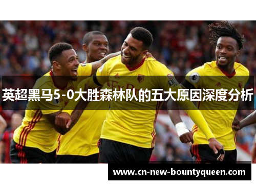 英超黑马5-0大胜森林队的五大原因深度分析 英超黑马5-0大胜森林队的五大原因深度分析