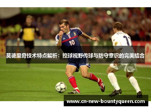 莫德里奇技术特点解析：控球视野传球与防守意识的完美结合