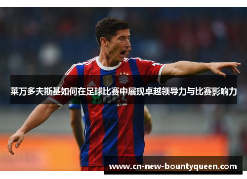 莱万多夫斯基如何在足球比赛中展现卓越领导力与比赛影响力