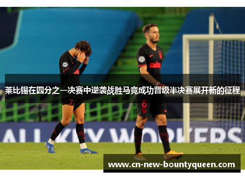 莱比锡在四分之一决赛中逆袭战胜马竞成功晋级半决赛展开新的征程 莱比锡在四分之一决赛中逆袭战胜马竞成功晋级半决赛展开新的征程