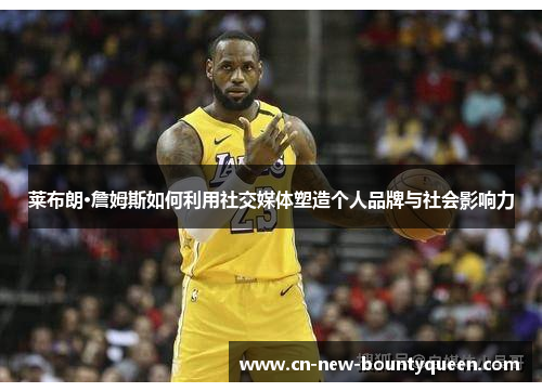 莱布朗·詹姆斯如何利用社交媒体塑造个人品牌与社会影响力 莱布朗·詹姆斯如何利用社交媒体塑造个人品牌与社会影响力