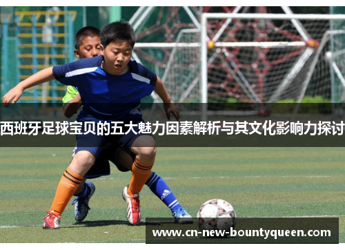 西班牙足球宝贝的五大魅力因素解析与其文化影响力探讨