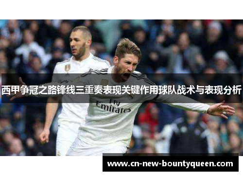 西甲争冠之路锋线三重奏表现关键作用球队战术与表现分析