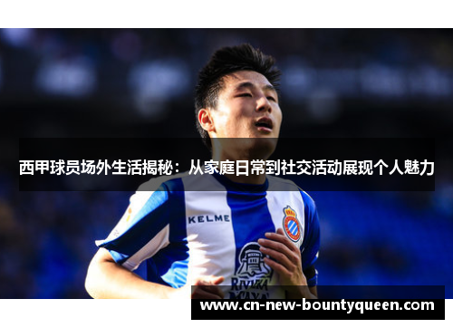 西甲球员场外生活揭秘:从家庭日常到社交活动展现个人魅力 西甲球员场外生活揭秘:从家庭日常到社交活动展现个人魅力