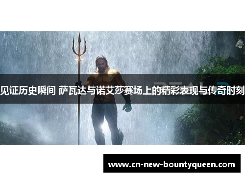 见证历史瞬间 萨瓦达与诺艾莎赛场上的精彩表现与传奇时刻