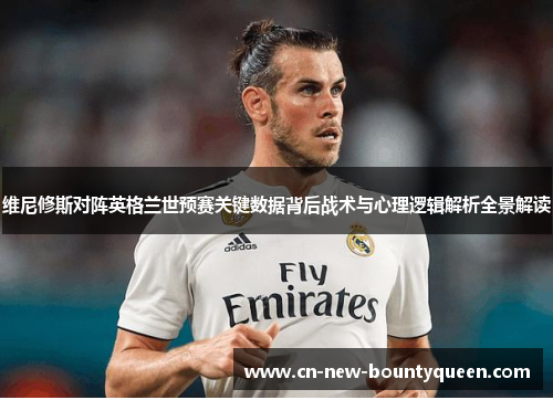 维尼修斯对阵英格兰世预赛关键数据背后战术与心理逻辑解析全景解读 维尼修斯对阵英格兰世预赛关键数据背后战术与心理逻辑解析全景解读