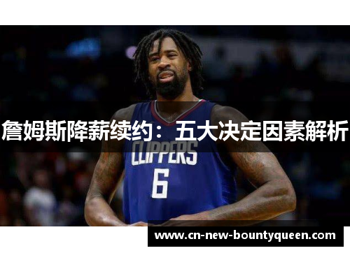 詹姆斯降薪续约:五大决定因素解析 詹姆斯降薪续约:五大决定因素解析