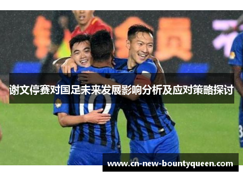 谢文停赛对国足未来发展影响分析及应对策略探讨 谢文停赛对国足未来发展影响分析及应对策略探讨