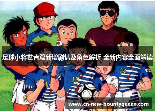 足球小将世青篇新增剧情及角色解析 全新内容全面解读 足球小将世青篇新增剧情及角色解析 全新内容全面解读