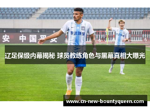 辽足保级内幕揭秘 球员教练角色与黑幕真相大曝光