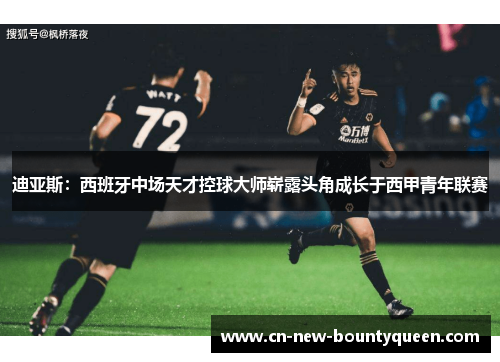 迪亚斯:西班牙中场天才控球大师崭露头角成长于西甲青年联赛 迪亚斯:西班牙中场天才控球大师崭露头角成长于西甲青年联赛