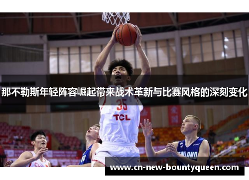 那不勒斯年轻阵容崛起带来战术革新与比赛风格的深刻变化 那不勒斯年轻阵容崛起带来战术革新与比赛风格的深刻变化