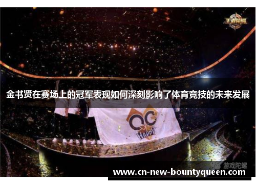 金书贤在赛场上的冠军表现如何深刻影响了体育竞技的未来发展 金书贤在赛场上的冠军表现如何深刻影响了体育竞技的未来发展