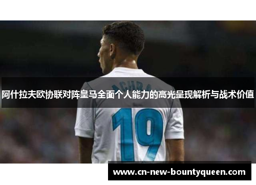 阿什拉夫欧协联对阵皇马全面个人能力的高光呈现解析与战术价值 阿什拉夫欧协联对阵皇马全面个人能力的高光呈现解析与战术价值