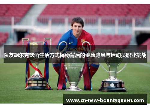 队友胡尔克饮酒生活方式揭秘背后的健康隐患与运动员职业挑战 队友胡尔克饮酒生活方式揭秘背后的健康隐患与运动员职业挑战