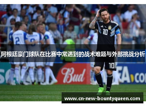 阿根廷豪门球队在比赛中常遇到的战术难题与外部挑战分析