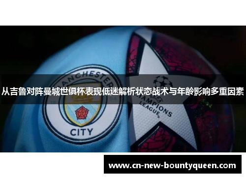 从吉鲁对阵曼城世俱杯表现低迷解析状态战术与年龄影响多重因素 从吉鲁对阵曼城世俱杯表现低迷解析状态战术与年龄影响多重因素