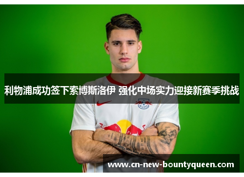 利物浦成功签下索博斯洛伊 强化中场实力迎接新赛季挑战