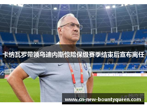 卡纳瓦罗带领乌迪内斯惊险保级赛季结束后宣布离任 卡纳瓦罗带领乌迪内斯惊险保级赛季结束后宣布离任