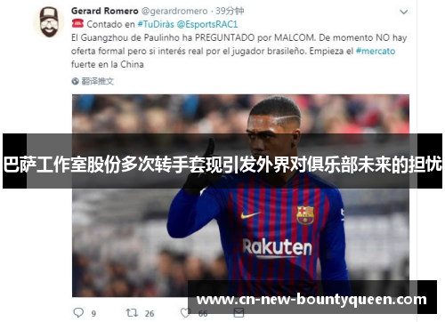 巴萨工作室股份多次转手套现引发外界对俱乐部未来的担忧