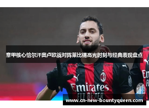 意甲核心恰尔汗奥卢欧战对阵莱比锡高光时刻与经典表现盘点