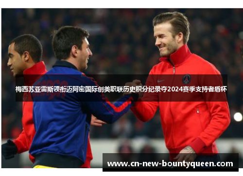 梅西苏亚雷斯领衔迈阿密国际创美职联历史积分纪录夺2024赛季支持者盾杯